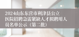 2024山东东营市利津县公立医院招聘急需紧缺人才拟聘用人员名单公示（第二批）