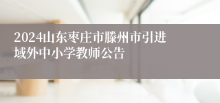 2024山东枣庄市滕州市引进域外中小学教师公告
