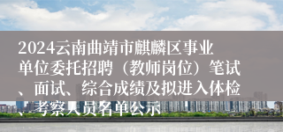 2024云南曲靖市麒麟区事业单位委托招聘（教师岗位）笔试、面试、综合成绩及拟进入体检、考察人员名单公示