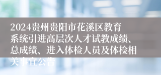 2024贵州贵阳市花溪区教育系统引进高层次人才试教成绩、总成绩、进入体检人员及体检相关事宜公告