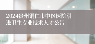 2024贵州铜仁市中医医院引进卫生专业技术人才公告