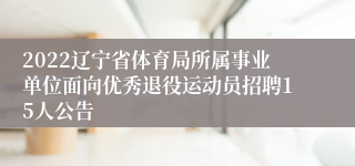 2022辽宁省体育局所属事业单位面向优秀退役运动员招聘15人公告