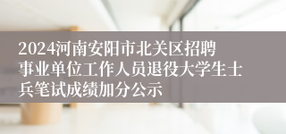 2024河南安阳市北关区招聘事业单位工作人员退役大学生士兵笔试成绩加分公示