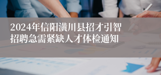 2024年信阳潢川县招才引智招聘急需紧缺人才体检通知