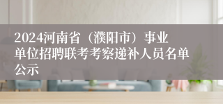 2024河南省（濮阳市）事业单位招聘联考考察递补人员名单公示