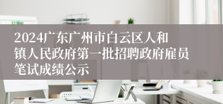 2024广东广州市白云区人和镇人民政府第一批招聘政府雇员笔试成绩公示