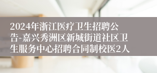2024年浙江医疗卫生招聘公告-嘉兴秀洲区新城街道社区卫生服务中心招聘合同制校医2人