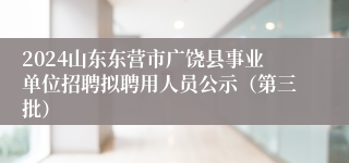 2024山东东营市广饶县事业单位招聘拟聘用人员公示（第三批）