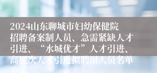 2024山东聊城市妇幼保健院招聘备案制人员、急需紧缺人才引进、“水城优才”人才引进、高层次人才引进拟聘用人员名单公示