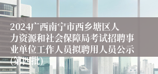 2024广西南宁市西乡塘区人力资源和社会保障局考试招聘事业单位工作人员拟聘用人员公示(第四批)