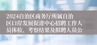 2024自治区商务厅所属自治区口岸发展促进中心招聘工作人员体检、考察结果及拟聘人员公示