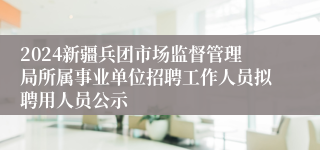 2024新疆兵团市场监督管理局所属事业单位招聘工作人员拟聘用人员公示