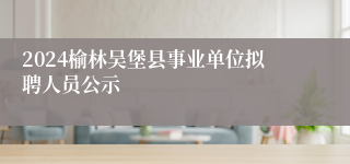 2024榆林吴堡县事业单位拟聘人员公示