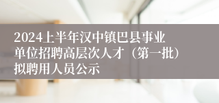2024上半年汉中镇巴县事业单位招聘高层次人才（第一批）拟聘用人员公示