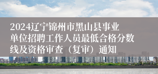 2024辽宁锦州市黑山县事业单位招聘工作人员最低合格分数线及资格审查（复审）通知