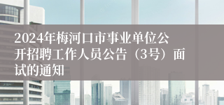 2024年梅河口市事业单位公开招聘工作人员公告（3号）面试的通知