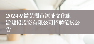 2024安徽芜湖市湾沚文化旅游建设投资有限公司招聘笔试公告