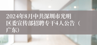 2024年8月中共深圳市光明区委宣传部招聘专干4人公告（广东）