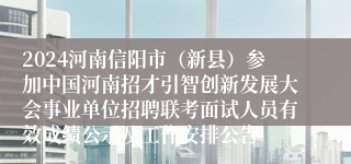2024河南信阳市（新县）参加中国河南招才引智创新发展大会事业单位招聘联考面试人员有效成绩公示及工作安排公告