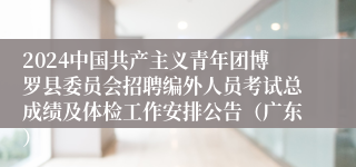 2024中国共产主义青年团博罗县委员会招聘编外人员考试总成绩及体检工作安排公告（广东）