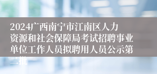 2024广西南宁市江南区人力资源和社会保障局考试招聘事业单位工作人员拟聘用人员公示第二批