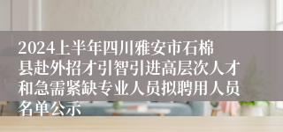 2024上半年四川雅安市石棉县赴外招才引智引进高层次人才和急需紧缺专业人员拟聘用人员名单公示