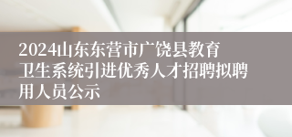 2024山东东营市广饶县教育卫生系统引进优秀人才招聘拟聘用人员公示
