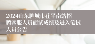 2024山东聊城市茌平南站招聘客服人员面试成绩及进入笔试人员公告
