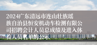 2024广东清远市连山壮族瑶族自治县恒安机动车检测有限公司招聘会计人员总成绩及进入体检人员名单的公示