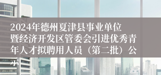 2024年德州夏津县事业单位暨经济开发区管委会引进优秀青年人才拟聘用人员（第二批）公示
