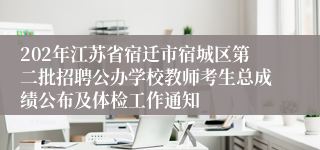 202年江苏省宿迁市宿城区第二批招聘公办学校教师考生总成绩公布及体检工作通知