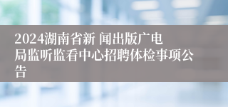 2024湖南省新 闻出版广电局监听监看中心招聘体检事项公告