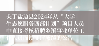 关于盐边县2024年从“大学生志愿服务西部计划”项目人员中直接考核招聘乡镇事业单位工作人员面谈测评成绩的公告