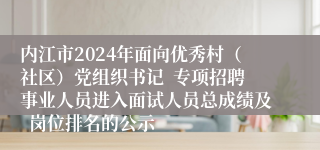 内江市2024年面向优秀村（社区）党组织书记  专项招聘事业人员进入面试人员总成绩及  岗位排名的公示