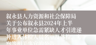 叙永县人力资源和社会保障局 关于公布叙永县2024年上半年事业单位急需紧缺人才引进递补进入体检人员名单及体检、考察等相关事宜的公告