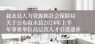 叙永县人力资源和社会保障局 关于公布叙永县2024年上半年事业单位高层次人才引进递补进入体检人员名单及体检、考察等相关事宜的公告