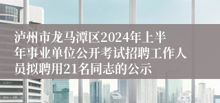 泸州市龙马潭区2024年上半年事业单位公开考试招聘工作人员拟聘用21名同志的公示