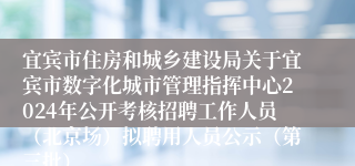 宜宾市住房和城乡建设局关于宜宾市数字化城市管理指挥中心2024年公开考核招聘工作人员（北京场）拟聘用人员公示（第三批）