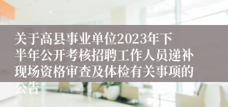 关于高县事业单位2023年下半年公开考核招聘工作人员递补现场资格审查及体检有关事项的公告