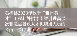 石棉县2023年秋季“雅州英才”工程赴外招才引智引进高层次和急需紧缺人才拟聘用人员的 公示（第二批）