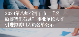2024第八师石河子市“千名硕博智汇石城” 事业单位人才引进拟聘用人员名单公示
