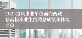 2024重庆事业单位面向西藏籍高校毕业生招聘总成绩和体检名单