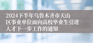 2024下半年乌鲁木齐市天山区事业单位面向高校毕业生引进人才下一步工作的通知