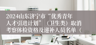 2024山东济宁市“优秀青年人才引进计划”（卫生类）取消考察体检资格及递补人员名单（五）
