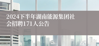 2024下半年湖南能源集团社会招聘171人公告