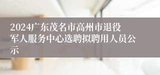 2024广东茂名市高州市退役军人服务中心选聘拟聘用人员公示