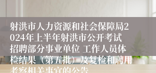 射洪市人力资源和社会保障局2024年上半年射洪市公开考试招聘部分事业单位 工作人员体检结果（第五批）及复检和聘用考察相关事宜的公告