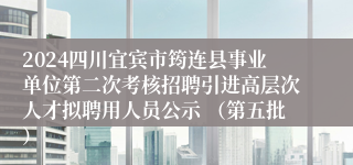 2024四川宜宾市筠连县事业单位第二次考核招聘引进高层次人才拟聘用人员公示 （第五批）