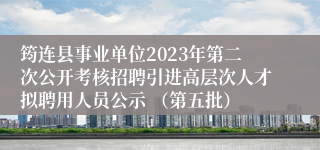 筠连县事业单位2023年第二次公开考核招聘引进高层次人才拟聘用人员公示 （第五批）