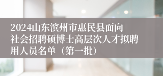2024山东滨州市惠民县面向社会招聘硕博士高层次人才拟聘用人员名单（第一批）